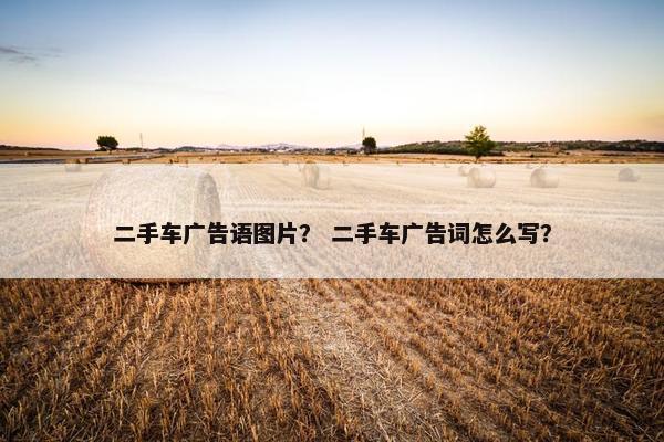 二手车广告语图片？ 二手车广告词怎么写？