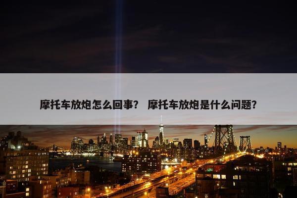 摩托车放炮怎么回事？ 摩托车放炮是什么问题？