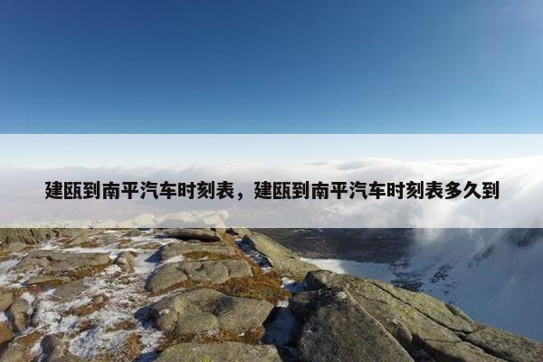 建瓯到南平汽车时刻表，建瓯到南平汽车时刻表多久到