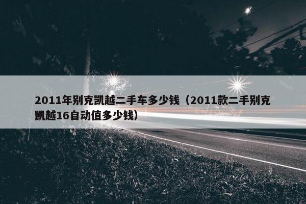 2011年别克凯越二手车多少钱（2011款二手别克凯越16自动值多少钱）