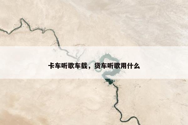 卡车听歌车载，货车听歌用什么