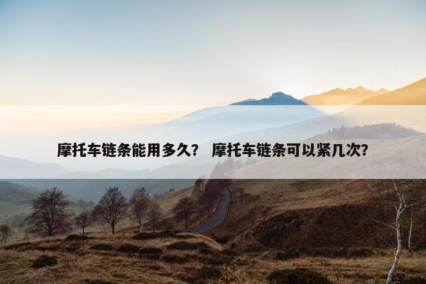 摩托车链条能用多久？ 摩托车链条可以紧几次？