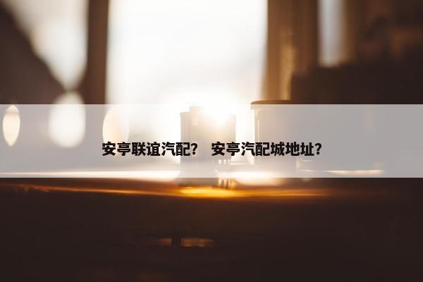 安亭联谊汽配？ 安亭汽配城地址？
