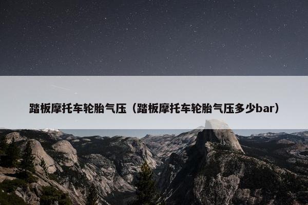 踏板摩托车轮胎气压（踏板摩托车轮胎气压多少bar）