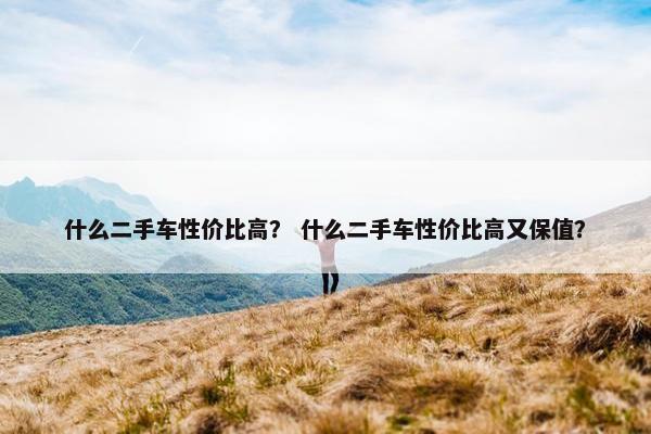 什么二手车性价比高？ 什么二手车性价比高又保值？