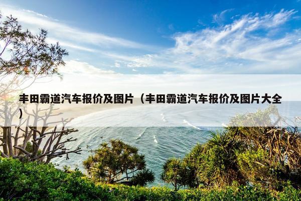 丰田霸道汽车报价及图片（丰田霸道汽车报价及图片大全）