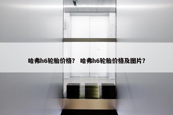 哈弗h6轮胎价格？ 哈弗h6轮胎价格及图片？