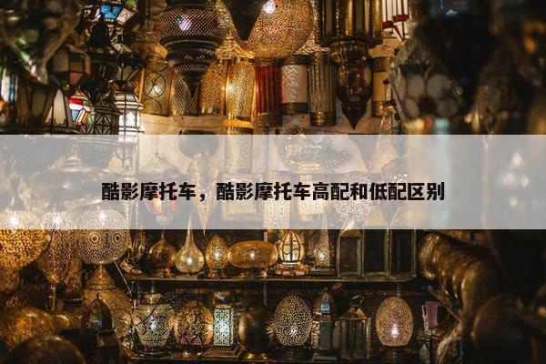 酷影摩托车，酷影摩托车高配和低配区别