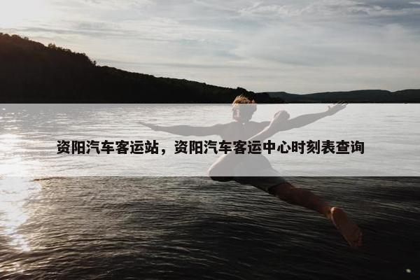 资阳汽车客运站，资阳汽车客运中心时刻表查询
