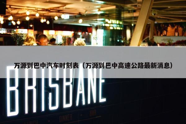 万源到巴中汽车时刻表（万源到巴中高速公路最新消息）
