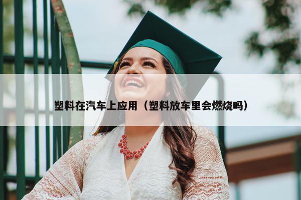 塑料在汽车上应用（塑料放车里会燃烧吗）