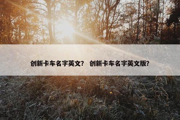 创新卡车名字英文？ 创新卡车名字英文版？