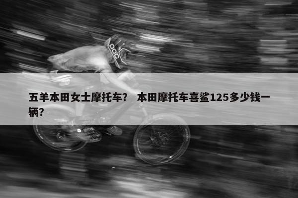 五羊本田女士摩托车？ 本田摩托车喜鲨125多少钱一辆？