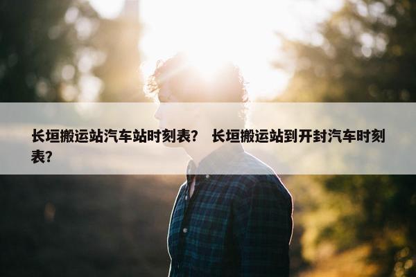 长垣搬运站汽车站时刻表？ 长垣搬运站到开封汽车时刻表？