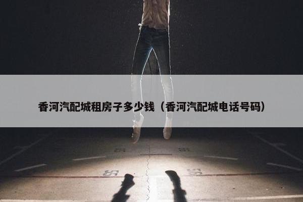 香河汽配城租房子多少钱（香河汽配城电话号码）