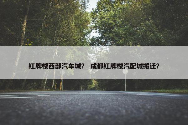 红牌楼西部汽车城？ 成都红牌楼汽配城搬迁？
