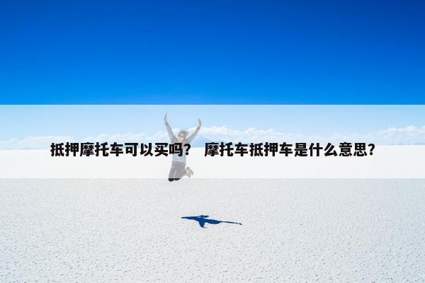 抵押摩托车可以买吗？ 摩托车抵押车是什么意思？