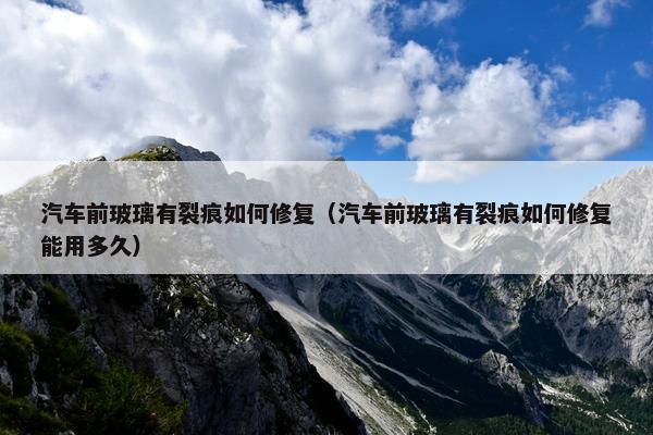汽车前玻璃有裂痕如何修复（汽车前玻璃有裂痕如何修复能用多久）
