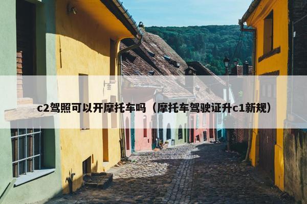 c2驾照可以开摩托车吗（摩托车驾驶证升c1新规）