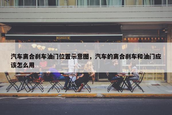 汽车离合刹车油门位置示意图，汽车的离合刹车和油门应该怎么用