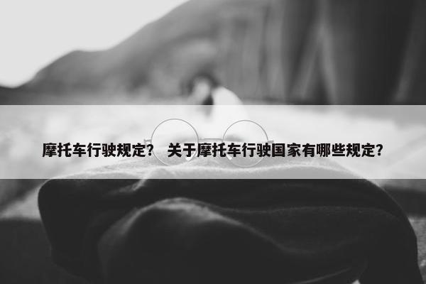 摩托车行驶规定？ 关于摩托车行驶国家有哪些规定？