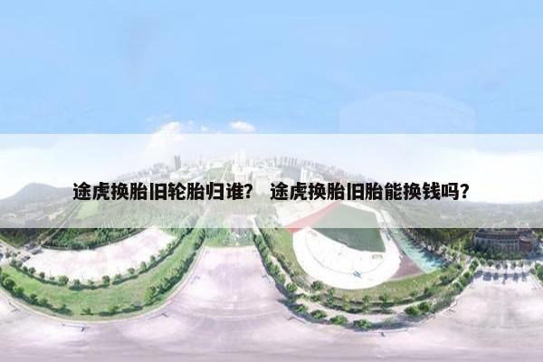 途虎换胎旧轮胎归谁？ 途虎换胎旧胎能换钱吗？
