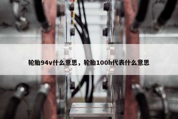 轮胎94v什么意思，轮胎100h代表什么意思