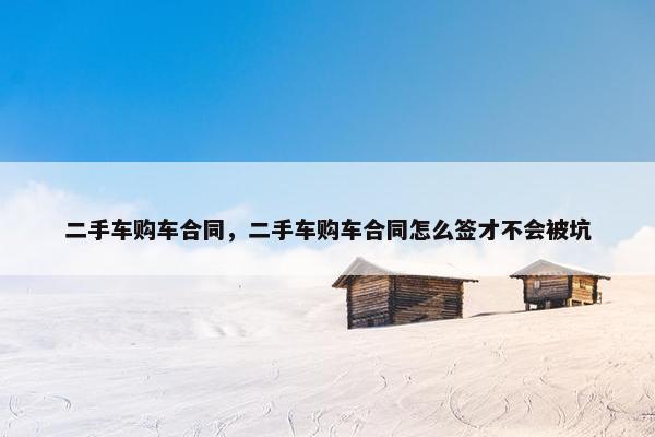二手车购车合同，二手车购车合同怎么签才不会被坑