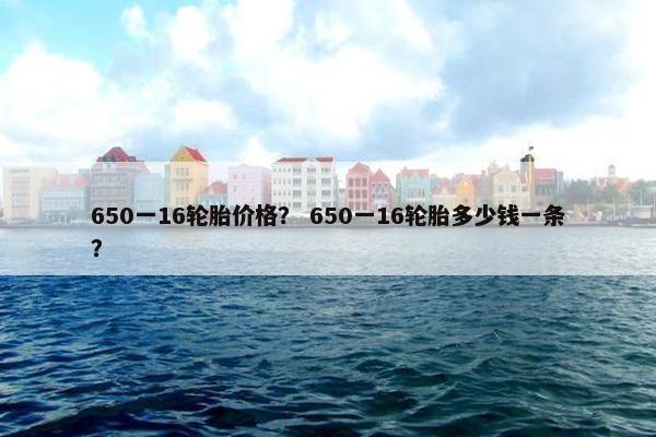 650一16轮胎价格？ 650一16轮胎多少钱一条？