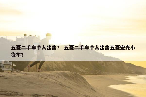 五菱二手车个人出售？ 五菱二手车个人出售五菱宏光小货车？