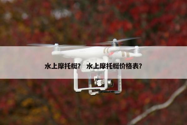 水上摩托艇？ 水上摩托艇价格表？