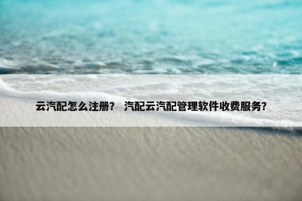 云汽配怎么注册？ 汽配云汽配管理软件收费服务？