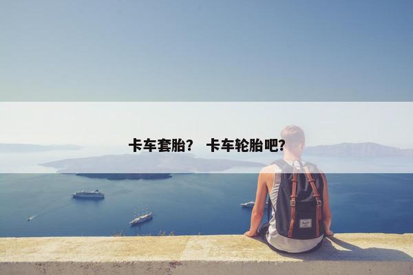 卡车套胎？ 卡车轮胎吧？