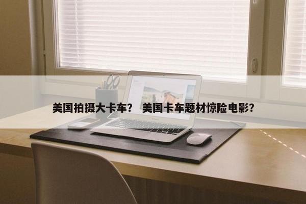 美国拍摄大卡车？ 美国卡车题材惊险电影？