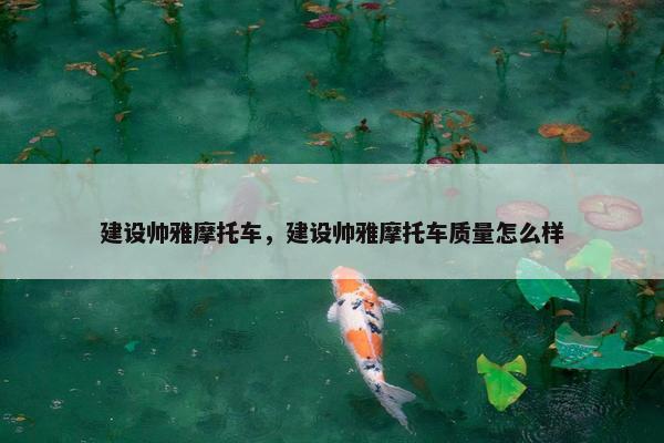 建设帅雅摩托车，建设帅雅摩托车质量怎么样