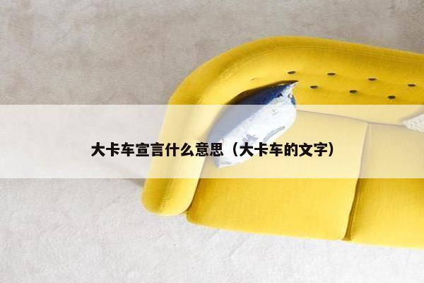 大卡车宣言什么意思（大卡车的文字）