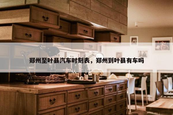 郑州至叶县汽车时刻表，郑州到叶县有车吗