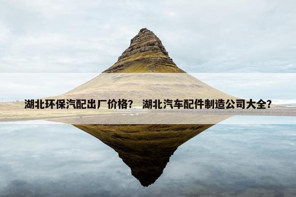 湖北环保汽配出厂价格？ 湖北汽车配件制造公司大全？