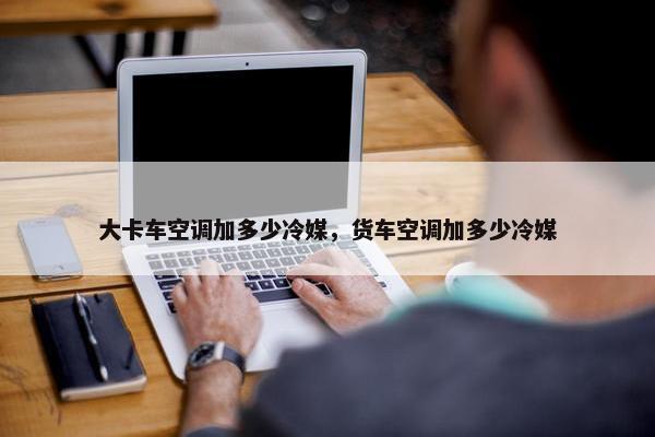 大卡车空调加多少冷媒，货车空调加多少冷媒