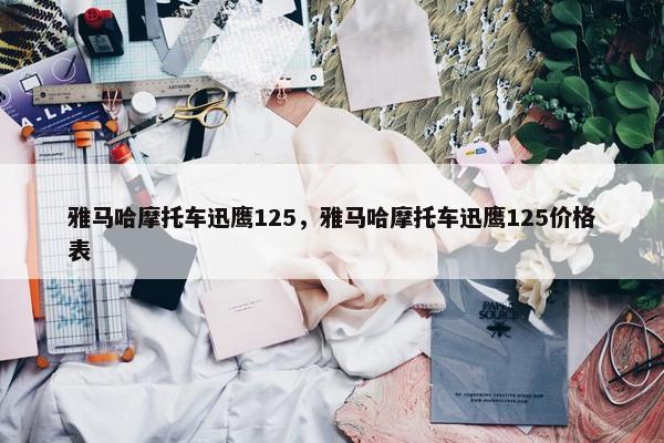 雅马哈摩托车迅鹰125，雅马哈摩托车迅鹰125价格表