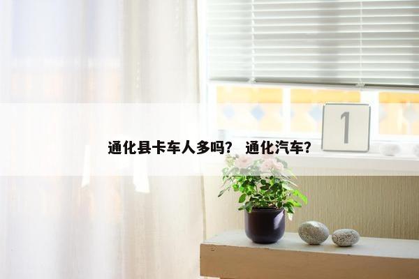 通化县卡车人多吗？ 通化汽车？