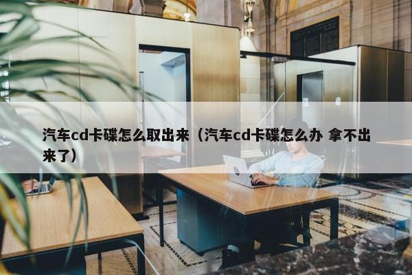 汽车cd卡碟怎么取出来（汽车cd卡碟怎么办 拿不出来了）
