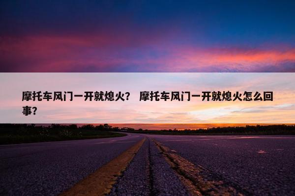 摩托车风门一开就熄火？ 摩托车风门一开就熄火怎么回事？