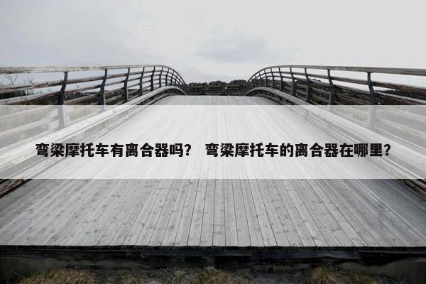 弯梁摩托车有离合器吗？ 弯梁摩托车的离合器在哪里？