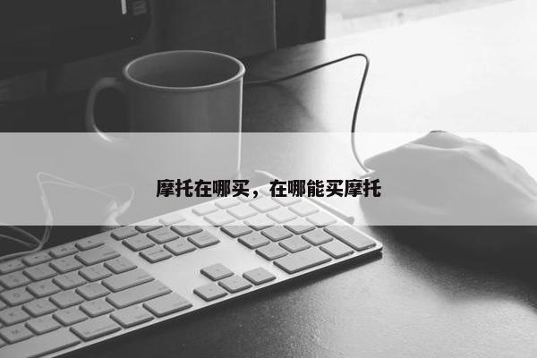摩托在哪买，在哪能买摩托