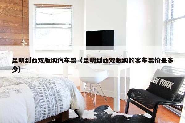 昆明到西双版纳汽车票（昆明到西双版纳的客车票价是多少）