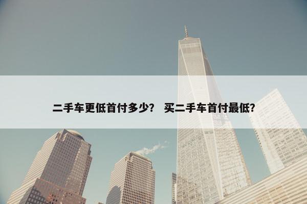 二手车更低首付多少？ 买二手车首付最低？