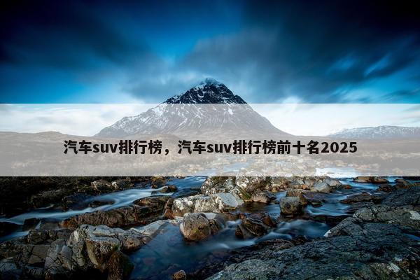 汽车suv排行榜，汽车suv排行榜前十名2025