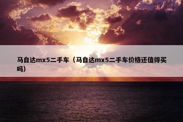 马自达mx5二手车（马自达mx5二手车价格还值得买吗）