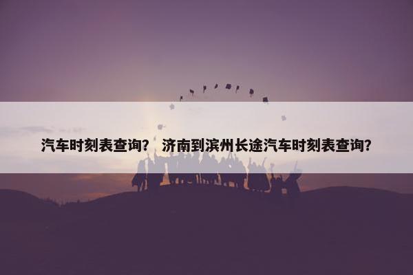 汽车时刻表查询？ 济南到滨州长途汽车时刻表查询？